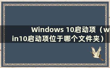 Windows 10启动项（win10启动项位于哪个文件夹）